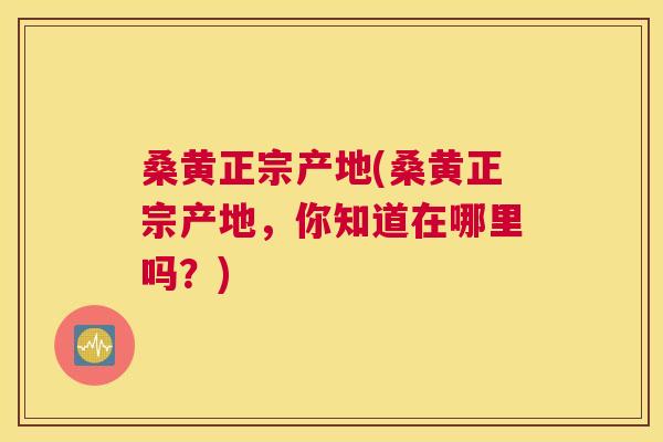 桑黄正宗产地(桑黄正宗产地,你知道在哪里吗?) 桑黄正宗产地(桑黄正宗产地,你知道在哪里吗?)
