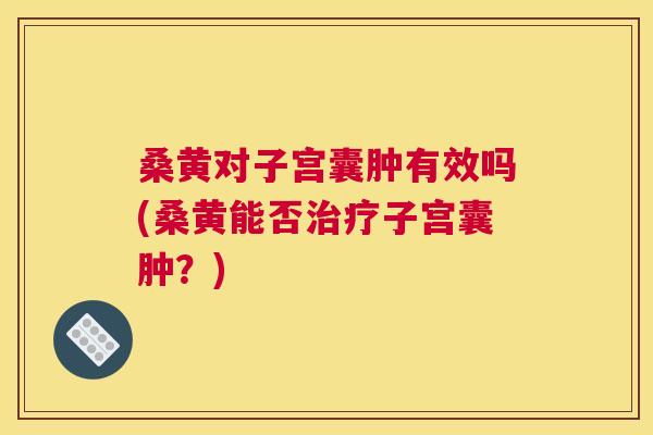 桑黄对子宫囊肿有效吗(桑黄能否子宫囊肿?) 桑黄对子宫囊肿有效吗(桑黄能否子宫囊肿?)