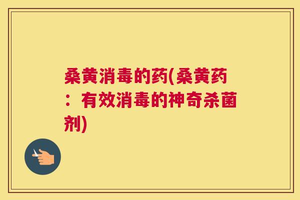 桑黄消毒的药(桑黄药:有效消毒的神奇杀菌剂) 桑黄消毒的药(桑黄药:有效消毒的神奇杀菌剂)