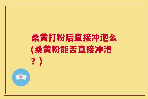 桑黄打粉后直接冲泡么(桑黄粉能否直接冲泡?) 桑黄打粉后直接冲泡么(桑黄粉能否直接冲泡?)