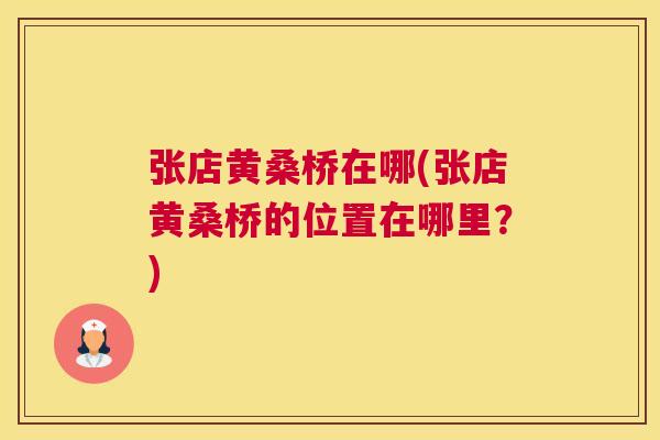 张店黄桑桥在哪(张店黄桑桥的位置在哪里?) 张店黄桑桥在哪(张店黄桑桥的位置在哪里?)