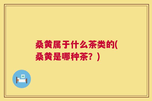 桑黄属于什么茶类的(桑黄是哪种茶?) 桑黄属于什么茶类的(桑黄是哪种茶?)