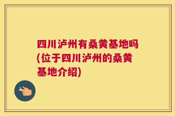 四川泸州有桑黄基地吗(位于四川泸州的桑黄基地介绍)