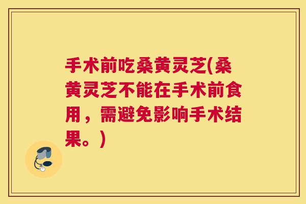 手术前吃桑黄灵芝(桑黄灵芝不能在手术前食用,需避免影响手术结果。) 手术前吃桑黄灵芝(桑黄灵芝不能在手术前食用,需避免影响手术结果。)