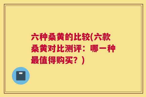 六种桑黄的比较(六款桑黄对比测评:哪一种值得购买?) 六种桑黄的比较(六款桑黄对比测评:哪一种值得购买?)