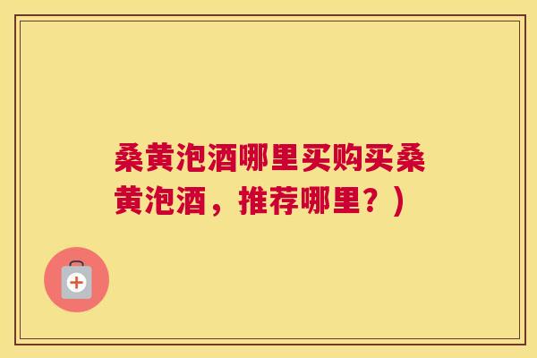 桑黄泡酒哪里买购买桑黄泡酒,推荐哪里?) 桑黄泡酒哪里买购买桑黄泡酒,推荐哪里?)