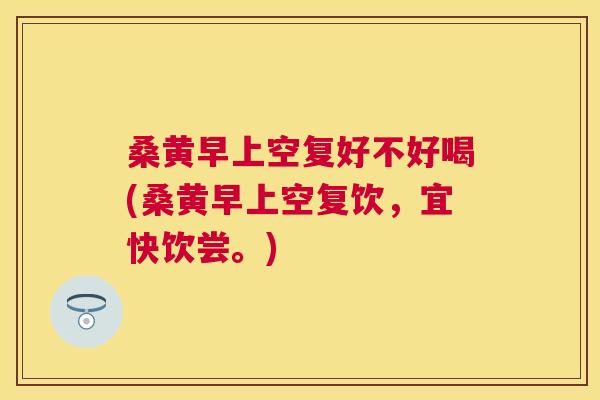 桑黄早上空复好不好喝(桑黄早上空复饮,宜快饮尝。) 桑黄早上空复好不好喝(桑黄早上空复饮,宜快饮尝。)