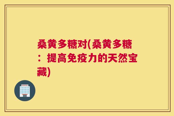 桑黄多糖对(桑黄多糖:提高力的天然宝藏) 桑黄多糖对(桑黄多糖:提高力的天然宝藏)