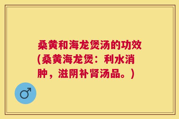 桑黄和海龙煲汤的功效(桑黄海龙煲:利水消肿,滋阴补汤品。) 桑黄和海龙煲汤的功效(桑黄海龙煲:利水消肿,滋阴补汤品。)