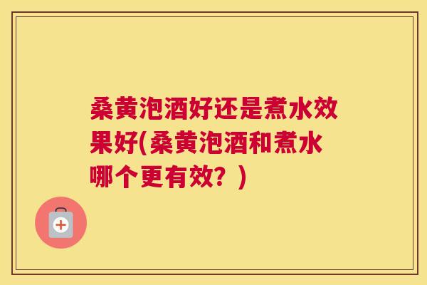 桑黄泡酒好还是煮水效果好(桑黄泡酒和煮水哪个更有效?) 桑黄泡酒好还是煮水效果好(桑黄泡酒和煮水哪个更有效?)