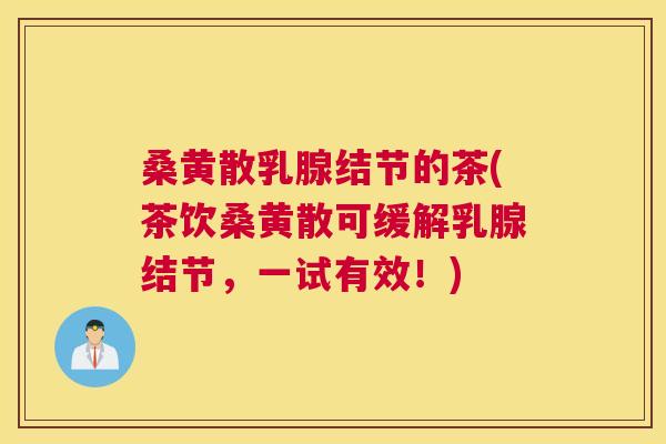 桑黄散乳腺结节的茶(茶饮桑黄散可缓解乳腺结节,一试有效!) 桑黄散乳腺结节的茶(茶饮桑黄散可缓解乳腺结节,一试有效!)