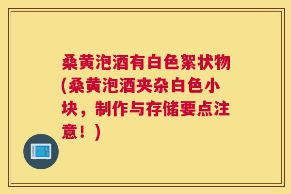 桑黄泡酒有白色絮状物(桑黄泡酒夹杂白色小块,制作与存储要点注意!) 桑黄泡酒有白色絮状物(桑黄泡酒夹杂白色小块,制作与存储要点注意!)