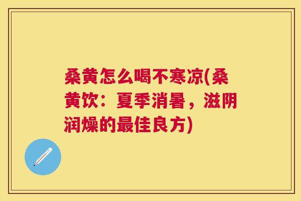 桑黄怎么喝不寒凉(桑黄饮:夏季消暑,滋阴润燥的佳良方) 桑黄怎么喝不寒凉(桑黄饮:夏季消暑,滋阴润燥的佳良方)