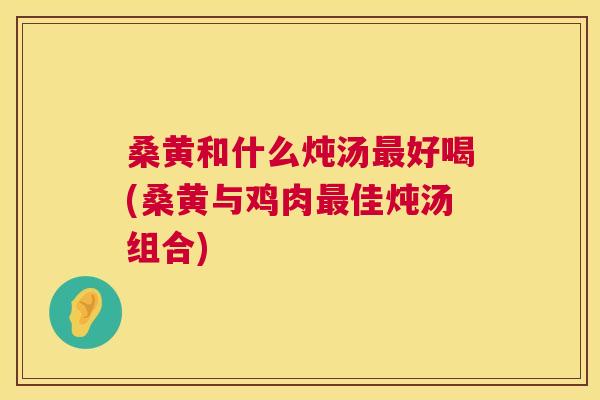 桑黄和什么炖汤好喝(桑黄与鸡肉佳炖汤组合) 桑黄和什么炖汤好喝(桑黄与鸡肉佳炖汤组合)