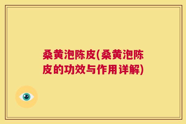 桑黄泡陈皮(桑黄泡陈皮的功效与作用详解) 桑黄泡陈皮(桑黄泡陈皮的功效与作用详解)