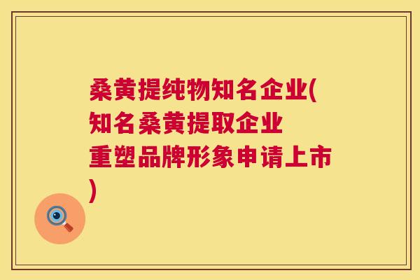 桑黄提纯物知名企业(知名桑黄提取企业 重塑品牌形象申请上市) 桑黄提纯物知名企业(知名桑黄提取企业 重塑品牌形象申请上市)