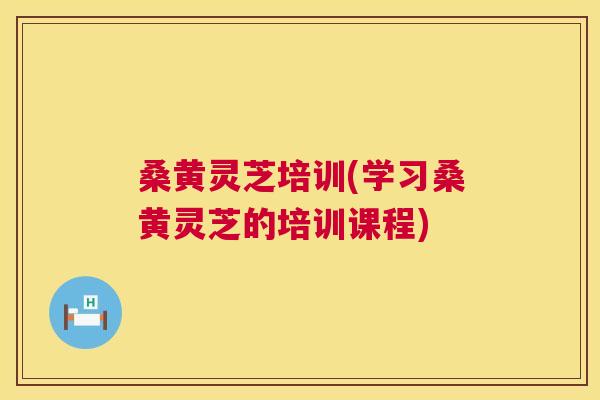 桑黄灵芝培训(学习桑黄灵芝的培训课程) 桑黄灵芝培训(学习桑黄灵芝的培训课程)