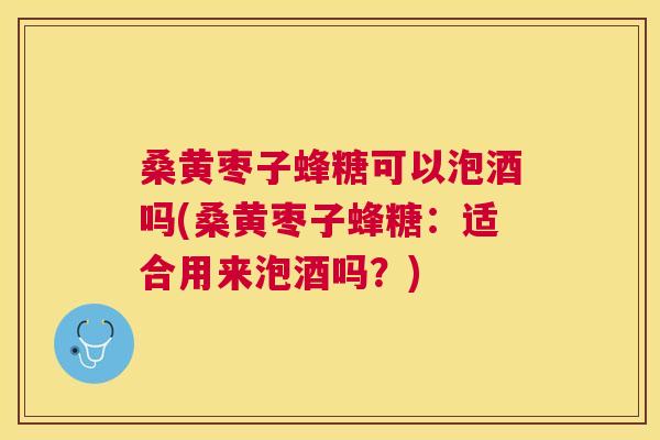桑黄枣子蜂糖可以泡酒吗(桑黄枣子蜂糖:适合用来泡酒吗?) 桑黄枣子蜂糖可以泡酒吗(桑黄枣子蜂糖:适合用来泡酒吗?)