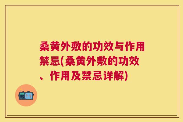 桑黄外敷的功效与作用禁忌(桑黄外敷的功效、作用及禁忌详解)