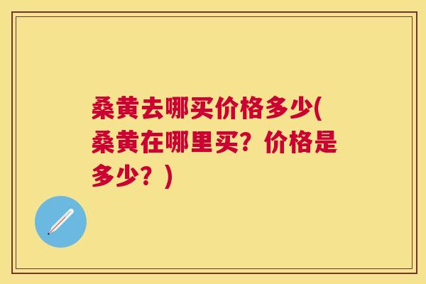 桑黄去哪买价格多少(桑黄在哪里买?价格是多少?) 桑黄去哪买价格多少(桑黄在哪里买?价格是多少?)