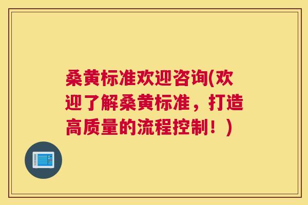 桑黄标准欢迎咨询(欢迎了解桑黄标准,打造高质量的流程控制!) 桑黄标准欢迎咨询(欢迎了解桑黄标准,打造高质量的流程控制!)