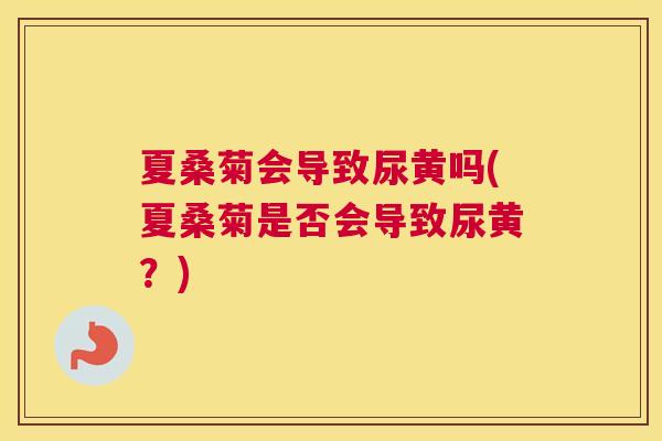 夏桑菊会导致尿黄吗(夏桑菊是否会导致尿黄?) 夏桑菊会导致尿黄吗(夏桑菊是否会导致尿黄?)