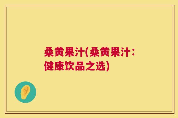 桑黄果汁(桑黄果汁:健康饮品之选) 桑黄果汁(桑黄果汁:健康饮品之选)