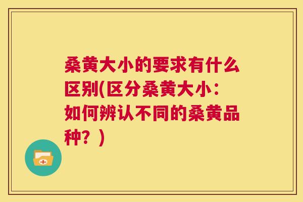 桑黄大小的要求有什么区别(区分桑黄大小:如何辨认不同的桑黄品种?) 桑黄大小的要求有什么区别(区分桑黄大小:如何辨认不同的桑黄品种?)