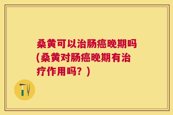 桑黄可以肠晚期吗(桑黄对肠晚期有作用吗?) 桑黄可以肠晚期吗(桑黄对肠晚期有作用吗?)