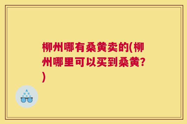 柳州哪有桑黄卖的(柳州哪里可以买到桑黄?) 柳州哪有桑黄卖的(柳州哪里可以买到桑黄?)