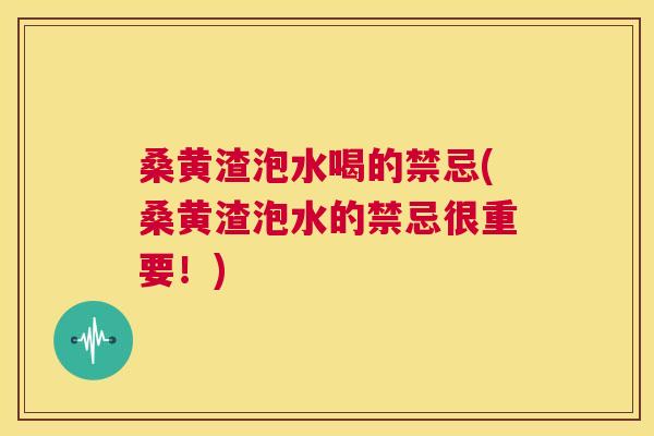桑黄渣泡水喝的禁忌(桑黄渣泡水的禁忌很重要!) 桑黄渣泡水喝的禁忌(桑黄渣泡水的禁忌很重要!)