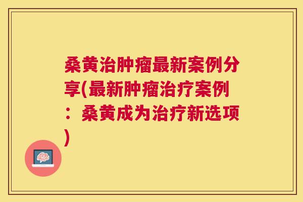 桑黄新案例分享(新案例:桑黄成为新选项) 桑黄新案例分享(新案例:桑黄成为新选项)
