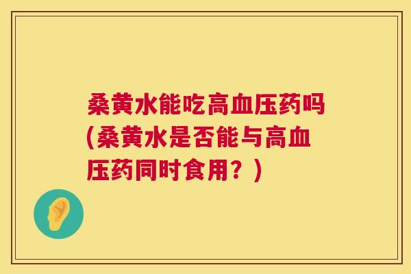 桑黄水能吃高药吗(桑黄水是否能与高药同时食用?) 桑黄水能吃高药吗(桑黄水是否能与高药同时食用?)
