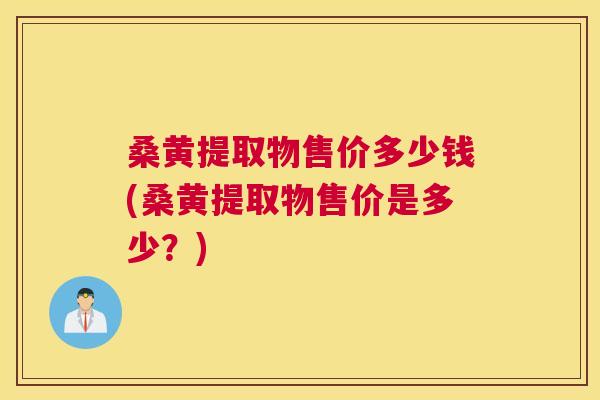桑黄提取物售价多少钱(桑黄提取物售价是多少?) 桑黄提取物售价多少钱(桑黄提取物售价是多少?)