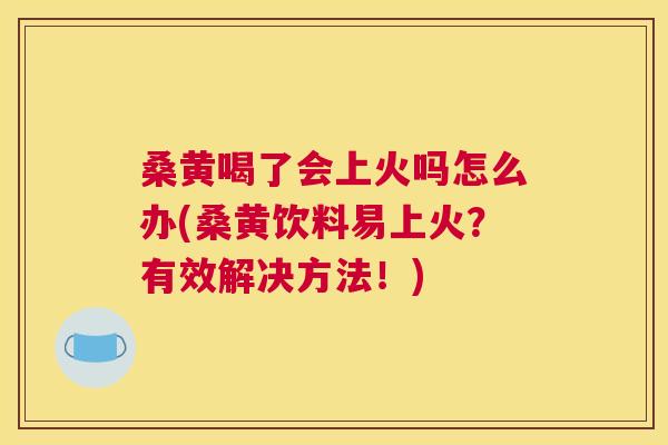 桑黄喝了会上火吗怎么办(桑黄饮料易上火?有效解决方法!) 桑黄喝了会上火吗怎么办(桑黄饮料易上火?有效解决方法!)