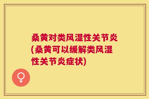 桑黄对类性(桑黄可以缓解类性关节状) 桑黄对类性(桑黄可以缓解类性关节状)