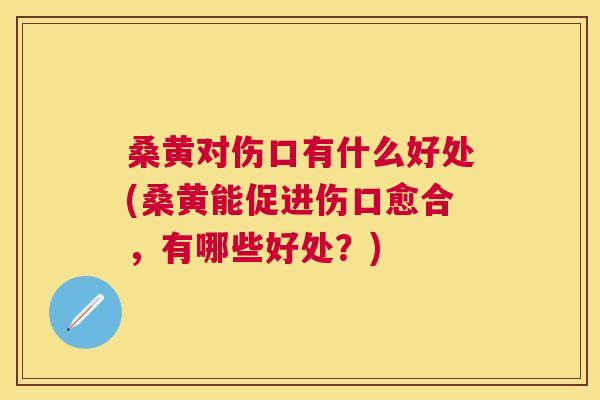 桑黄对伤口有什么好处(桑黄能促进伤口愈合,有哪些好处?) 桑黄对伤口有什么好处(桑黄能促进伤口愈合,有哪些好处?)