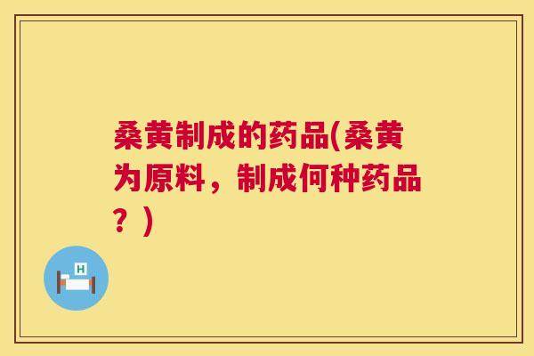 桑黄制成的药品(桑黄为原料,制成何种药品?) 桑黄制成的药品(桑黄为原料,制成何种药品?)