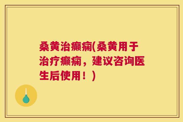 桑黄癫痫(桑黄用于癫痫,建议咨询医生后使用!) 桑黄癫痫(桑黄用于癫痫,建议咨询医生后使用!)
