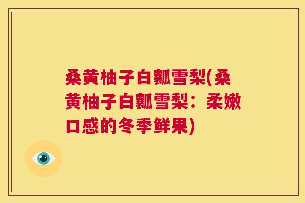桑黄柚子白瓤雪梨(桑黄柚子白瓤雪梨:柔嫩口感的冬季鲜果) 桑黄柚子白瓤雪梨(桑黄柚子白瓤雪梨:柔嫩口感的冬季鲜果)