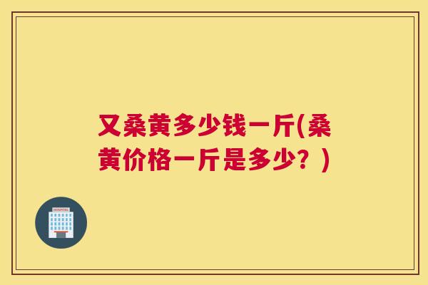 又桑黄多少钱一斤(桑黄价格一斤是多少？)