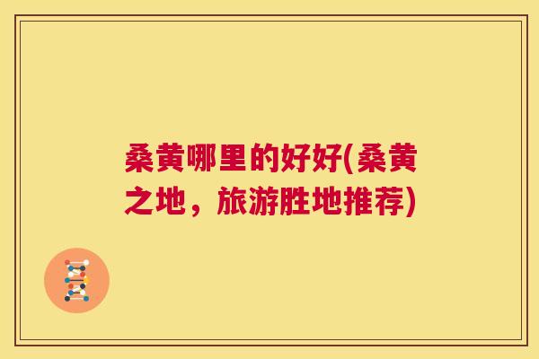 桑黄哪里的好好(桑黄之地,旅游胜地推荐) 桑黄哪里的好好(桑黄之地,旅游胜地推荐)