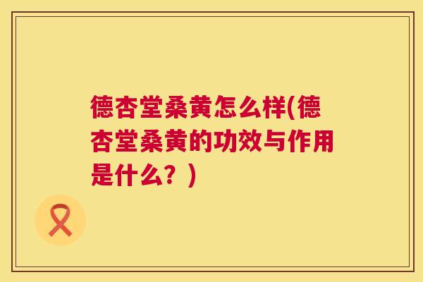 德杏堂桑黄怎么样(德杏堂桑黄的功效与作用是什么?) 德杏堂桑黄怎么样(德杏堂桑黄的功效与作用是什么?)