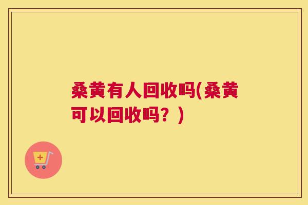 桑黄有人回收吗(桑黄可以回收吗?) 桑黄有人回收吗(桑黄可以回收吗?)
