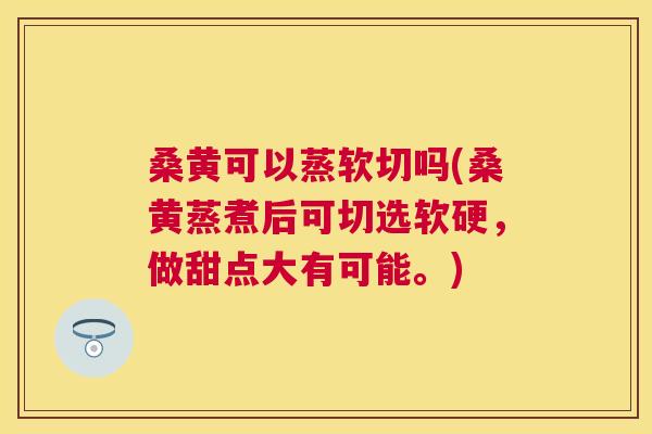 桑黄可以蒸软切吗(桑黄蒸煮后可切选软硬,做甜点大有可能。) 桑黄可以蒸软切吗(桑黄蒸煮后可切选软硬,做甜点大有可能。)