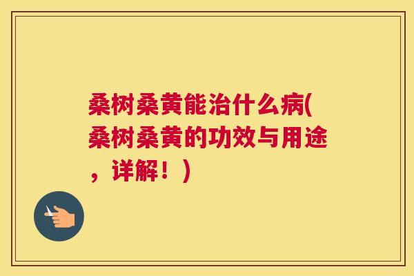 桑树桑黄能什么(桑树桑黄的功效与用途,详解!) 桑树桑黄能什么(桑树桑黄的功效与用途,详解!)
