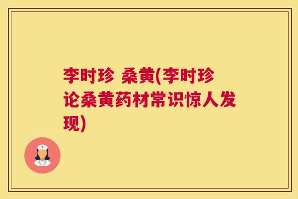 李时珍 桑黄(李时珍论桑黄药材常识惊人发现) 李时珍 桑黄(李时珍论桑黄药材常识惊人发现)