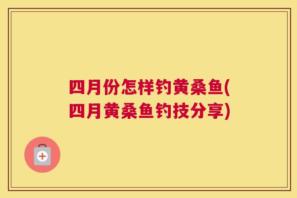 四月份怎样钓黄桑鱼(四月黄桑鱼钓技分享) 四月份怎样钓黄桑鱼(四月黄桑鱼钓技分享)