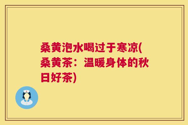 桑黄泡水喝过于寒凉(桑黄茶:温暖身体的秋日好茶) 桑黄泡水喝过于寒凉(桑黄茶:温暖身体的秋日好茶)