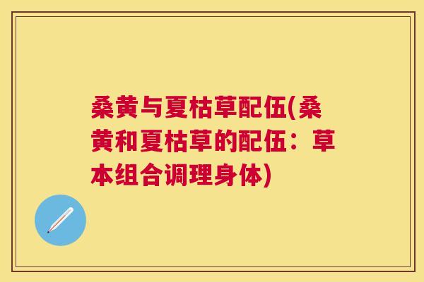 桑黄与夏枯草配伍(桑黄和夏枯草的配伍:草本组合调理身体) 桑黄与夏枯草配伍(桑黄和夏枯草的配伍:草本组合调理身体)